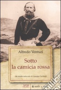 Sotto la camicia rossa. Un ritratto indiscreto di Giuseppe Garibaldi libro di Venturi Alfredo