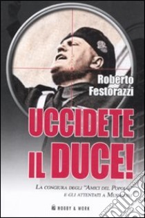 Uccidete il duce! La congiura degli «Amici del Popolo» e gli attentatia Mussolini libro di Festorazzi Roberto