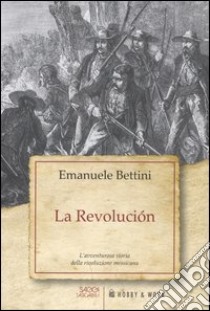 La revolución. L'avventurosa storia della rivoluzione messicana libro di Bettini Emanuele