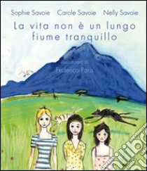 La vita non è un lungo fiume tranquillo. Ediz. illustrata libro di Savoie Sophie; Savoie Carolle; Savoie Nelly