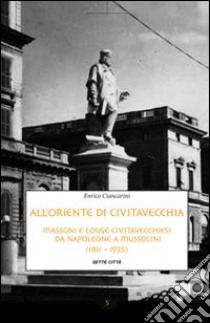 All'Oriente di Civitavecchia. Massoni e logge civitavecchiesi da Napoleone a Mussolini (1811-1925) libro di Ciancarini Enrico