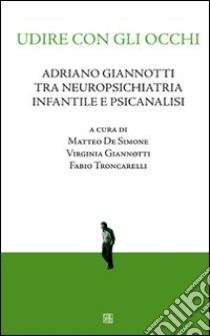 Udire con gli occhi. Adriano Giannotti tra neuropsichiatria infantile e psicanalisi libro di De Simone M. (cur.); Giannotti V. (cur.); Troncarelli F. (cur.)