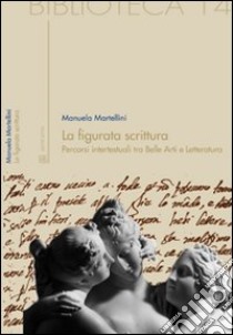 La figurata scrittura. Percorsi intertestuali tra belle arti e letteratura libro di Martellini Manuela