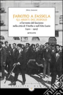 Faremo a fassella. Gli Arditi del popolo e l'avvento del fascismo nella città di Viterbo e nell'Alto Lazio (1921-1925) libro di Antonini Silvio