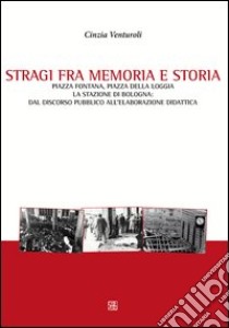 Stragi fra memorie e storia. Piazza Fontana, piazza della Loggia, la stazione di Bologna. Dal discorso pubblico all'elaborazione didattica libro di Venturoli Cinzia