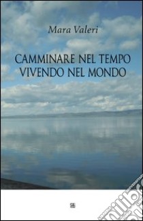 Camminare nel tempo vivendo nel mondo libro di Valeri Mara