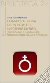 Quando la lingua del Signore è di un genere diverso. «Femminismo» e religione nella letteratura inglese tra XVII e XVIII secolo libro di Melchiorre Sonia M.