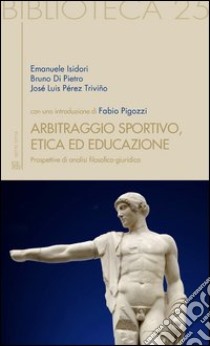 Arbitraggio sportivo, etica ed educazione. Prospettive di analisi filosofico-giuridica libro di Isidori Emanuele; Di Pietro Bruno; Pérez Triviñio José