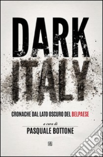 Dark Italy. Cronache dal lato oscuro del belpaese libro di Bottone P. (cur.)