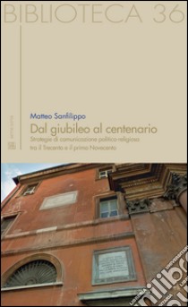 Dal giubileo al centenario. Strategie di comunicazione politico-religiosa tra il Trecento e il primo Novecento libro di Sanfilippo Matteo