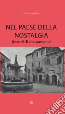 Nel paese della nostalgia (ricordi di vita paesana) libro di Angelone Pietro