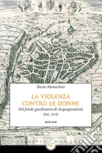 La violenza contro le donne nel fondo giudiziario di Acquapendente (sec. XVI) libro di Monachini Ilaria