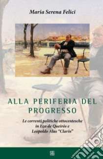 Alla periferia del progresso. Le correnti politiche ottocentesche in Eça de Queirós e Leopoldo Alas «Clarín» libro di Felici Maria Serena