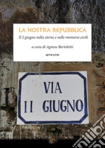 La nostra Repubblica. Il 2 giugno nella storia e nelle memorie civili libro di Bertolotti A. (cur.)