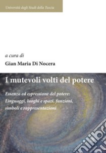 I mutevoli volti del potere. Essenza ed espressione del potere: linguaggi, luoghi e spazi, funzioni, simboli e rappresentazioni libro di Di Nocera G. M. (cur.)