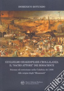 Guglielmo Shakespeare-Crollalanza. Il «sacro attore» dei Rosacroce. Scienza ed esoterismo nella Calabria Del 1600. Alle origini degli «Illuminati» libro di Rotundo Domenico