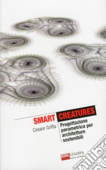 Smart Creatures. Progettazione parametrica per architetture sostenibili libro di Griffa Cesare