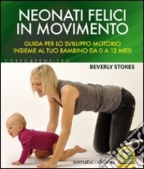 Neonati felici in movimento. Guida per lo sviluppo motorio insieme al tuo bambino da 0 a 12 mesi libro di Stokes Beverly