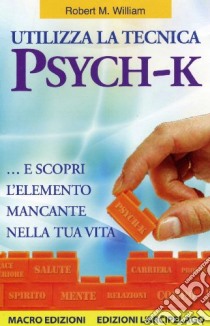 Utilizza la tecnica Psych-K per liberarti del passato e delle credenze limitanti... e scopri l'elemento mancante nella tua vita libro di Williams Robert M.