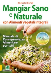 Mangiar sano e naturale con alimenti vegetali e integrali. Manuale di consapevolezza alimentare per tutti libro di Riefoli Michele
