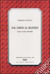 Dal grido al silenzio. Teatro in Italia 1994-2004 libro di Ventola Domenico