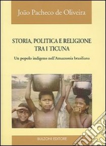 Storia, politica e religione tra i Ticuna. Un popolo indigeno nell'Amazzonia brasiliana libro di Pacheco de Oliveira Joao