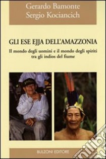 Gli Ese Ejja dell'Amazzonia. Il mondo degli uomini e il mondo degli spiriti tra gli indios del fiume. Ediz. illustrata libro di Bamonte Gerardo; Kociancich Sergio