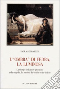 L'«ombra» di Fedra, la luminosa. L'archetipo dell'amore-proiezione nella tragedia, fra tensioni dia-boliche e sim-boliche libro di Pedrazzini Paola