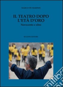 Il teatro dopo l'età d'oro. Novecento e oltre libro di De Marinis Marco