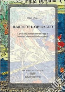 Il medico e l'ammiraglio. L'avvio della colonizzazione nei viaggi di Cristoforo Colombo nelle Indie Occidentali libro di Unali Anna