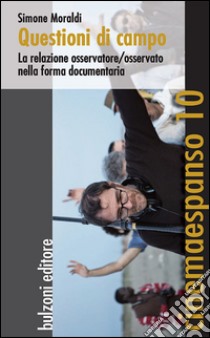 Questioni di campo. La relazione osservatore/osservato nella forma documentaria libro di Moraldi Simone