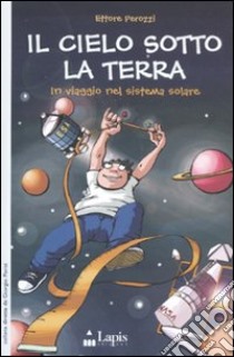 Il cielo sotto la terra. In viaggio nel sistema solare libro di Perozzi Ettore