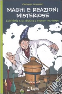 Maghi e reazioni misteriose. L'alchimia e la chimica a spasso nel tempo libro di Guarnieri Vincenzo