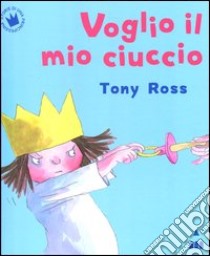 Voglio il mio ciuccio. Ediz. illustrata libro di Ross Tony