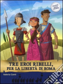 Tre eroi ribelli, per la libertà di Roma. Storie nelle storie libro di Conti Valeria; Fiorin Fabiano