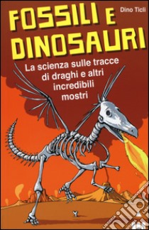 Fossili e dinosauri. La scienza sulle tracce di draghi e altri incredibili mostri libro di Ticli Dino