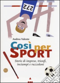 Così per sport. Storie di imprese, trionfi, inciampi e ruzzoloni libro di Valente Andrea