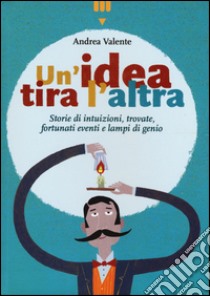 Un'idea tira l'altra. Storie di intuizioni, trovate, fortunati eventi e lampi di genio. Ediz. a colori libro di Valente Andrea