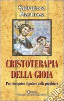 Cristoterapia della gioia per riscoprire il potere della preghiera libro di Martinez Salvatore