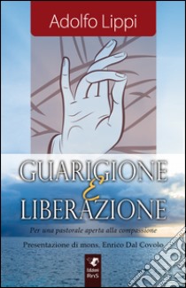 Guarigione e liberazione. Per una pastorale aperta alla compassione libro di Lippi Adolfo