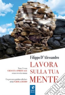 Lavora sulla tua mente. Non c'è vera crescita spirituale senza crescita umana. Un percorso guidato alla luce della parola di Dio libro di D'Alessandro Filippo