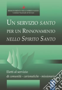 Un servizio santo per un rinnovamento nello Spirito Santo. Eletti al servizio di comunità, carismatiche, missionarie libro di Rinnovamento nello Spirito Santo (cur.)