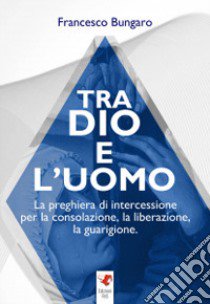 Tra dio e l'uomo. La preghiera di intercessione per la consolazione, la liberazione, la guarigione libro di Bungaro Francesco