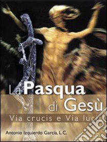 La Pasqua di Gesù. Via crucis e via lucis libro di Izquierdo Antonio