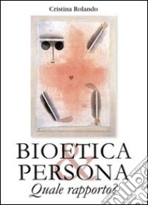 Bioetica e persona. Quale rapporto? libro di Rolando Cristina