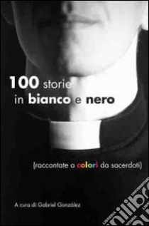 Cento storie in bianco e nero (raccontate a colori da sacerdoti) libro di Gonzáles G. (cur.)