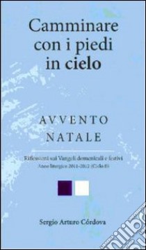 Camminare con i piedi in cielo. Avvento Natale. Riflessioni sui Vangeli domenicali e festivi libro di Cordova Sergio A.