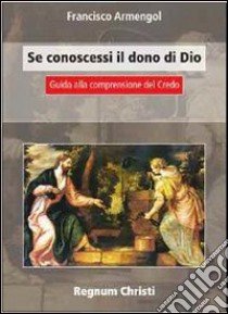 Se conoscessi il dono di Dio. Guida alla comprensione del Credo libro di Armengol Francisco