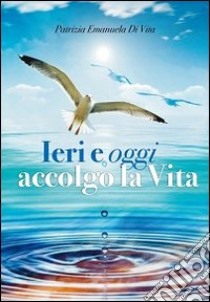 Ieri e oggi accolgo la vita libro di Di Vita Patrizia E.