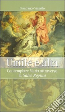 Umile e alta. Contemplare Maria attraverso la «Salve Regina» libro di Vianello Gianfranco